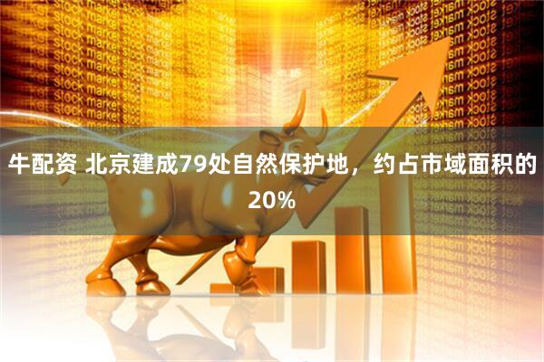 牛配资 北京建成79处自然保护地，约占市域面积的20%