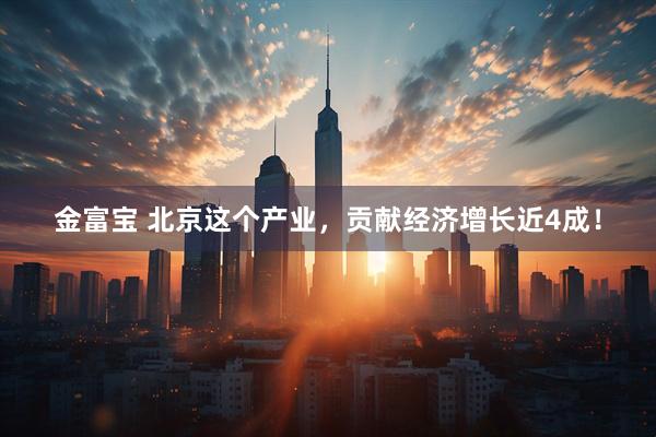 金富宝 北京这个产业，贡献经济增长近4成！
