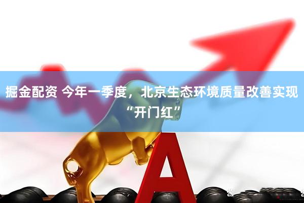 掘金配资 今年一季度，北京生态环境质量改善实现“开门红”