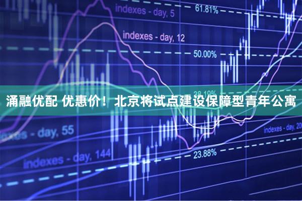 涌融优配 优惠价！北京将试点建设保障型青年公寓