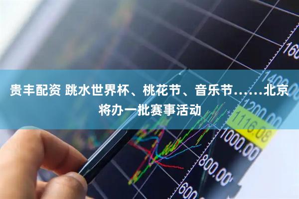 贵丰配资 跳水世界杯、桃花节、音乐节……北京将办一批赛事活动