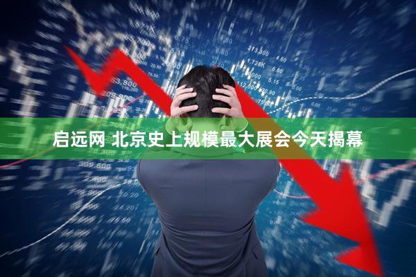 启远网 北京史上规模最大展会今天揭幕