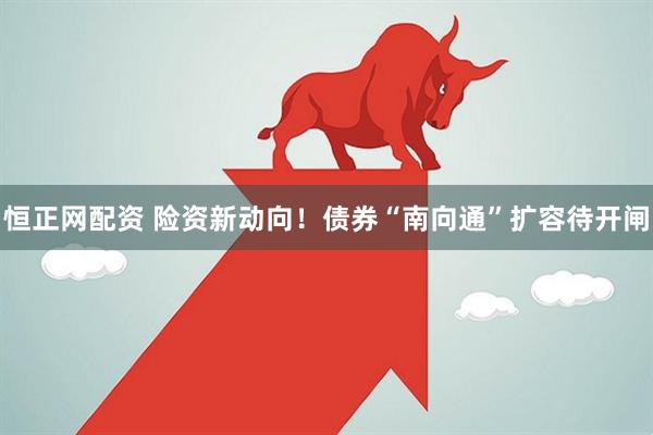 恒正网配资 险资新动向！债券“南向通”扩容待开闸