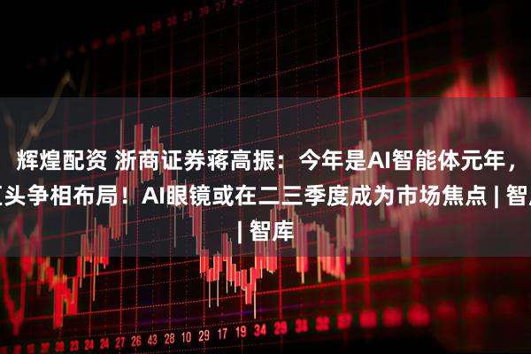 辉煌配资 浙商证券蒋高振：今年是AI智能体元年，巨头争相布局！AI眼镜或在二三季度成为市场焦点 | 智库