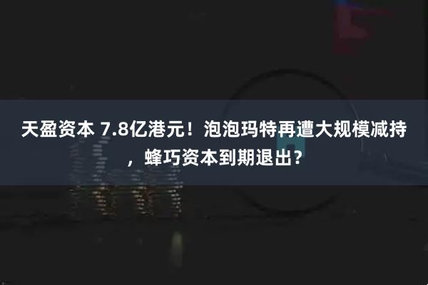 天盈资本 7.8亿港元！泡泡玛特再遭大规模减持，蜂巧资本到期退出？