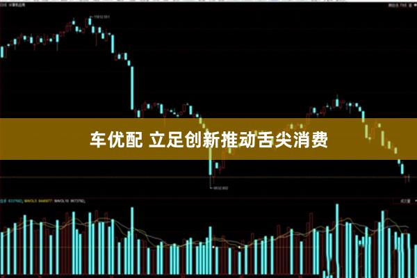 车优配 立足创新推动舌尖消费