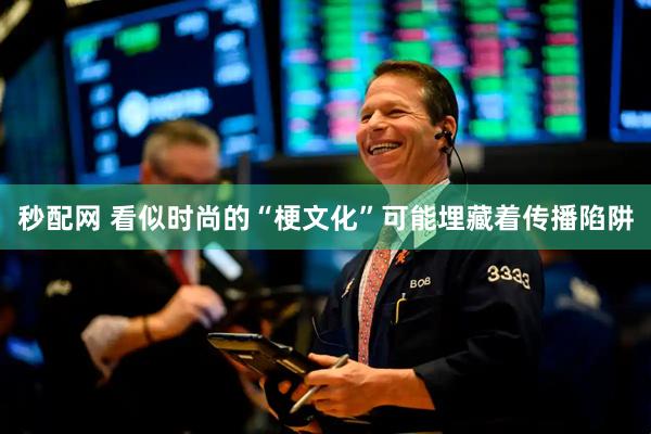 秒配网 看似时尚的“梗文化”可能埋藏着传播陷阱