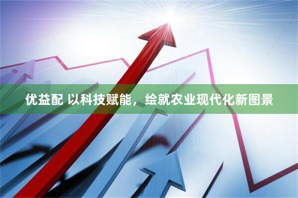 优益配 以科技赋能，绘就农业现代化新图景