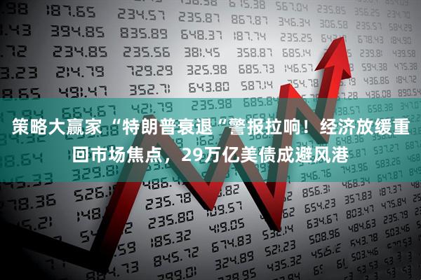 策略大赢家 “特朗普衰退“警报拉响！经济放缓重回市场焦点，29万亿美债成避风港