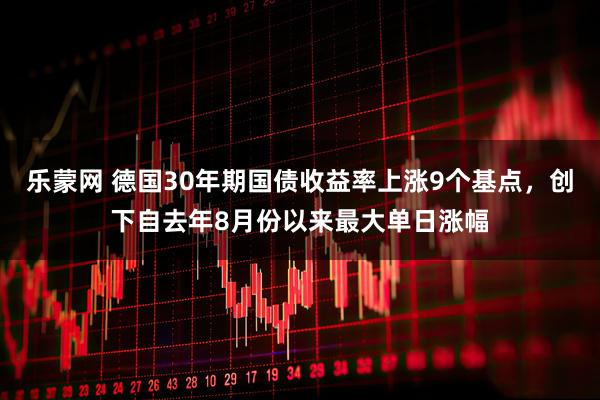 乐蒙网 德国30年期国债收益率上涨9个基点，创下自去年8月份以来最大单日涨幅