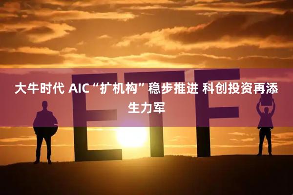 大牛时代 AIC“扩机构”稳步推进 科创投资再添生力军