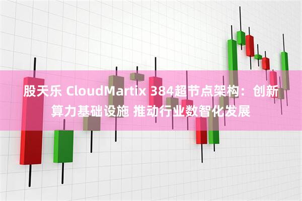 股天乐 CloudMartix 384超节点架构：创新算力基础设施 推动行业数智化发展