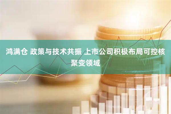 鸿满仓 政策与技术共振 上市公司积极布局可控核聚变领域