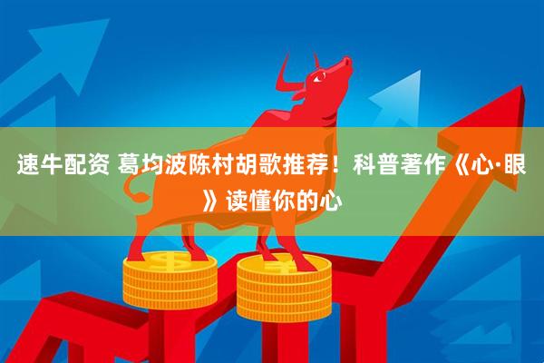 速牛配资 葛均波陈村胡歌推荐！科普著作《心·眼》读懂你的心