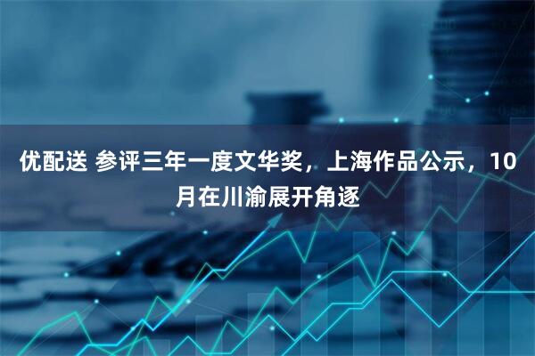 优配送 参评三年一度文华奖，上海作品公示，10月在川渝展开角逐