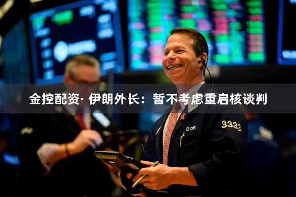 金控配资· 伊朗外长：暂不考虑重启核谈判