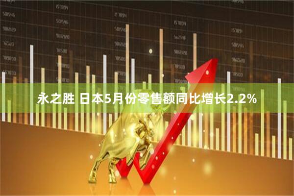 永之胜 日本5月份零售额同比增长2.2%