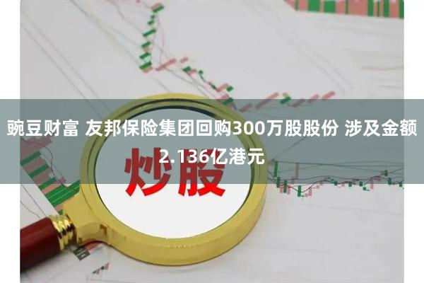 豌豆财富 友邦保险集团回购300万股股份 涉及金额2.136亿港元