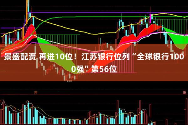 景盛配资 再进10位！江苏银行位列“全球银行1000强”第56位