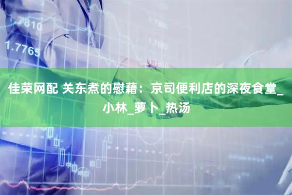 佳荣网配 关东煮的慰藉：京司便利店的深夜食堂_小林_萝卜_热汤