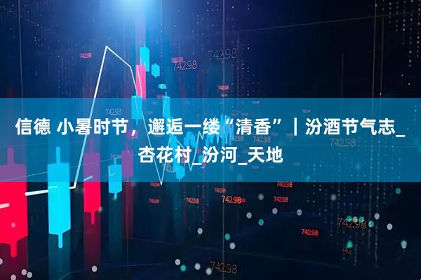 信德 小暑时节，邂逅一缕“清香”｜汾酒节气志_杏花村_汾河_天地