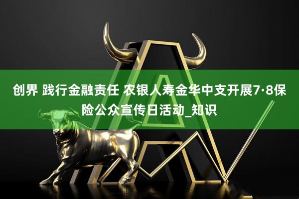 创界 践行金融责任 农银人寿金华中支开展7·8保险公众宣传日活动_知识