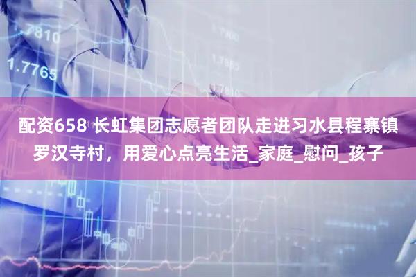 配资658 长虹集团志愿者团队走进习水县程寨镇罗汉寺村，用爱心点亮生活_家庭_慰问_孩子