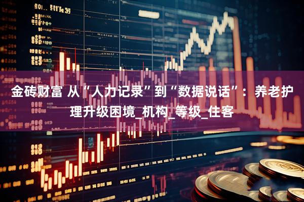 金砖财富 从“人力记录”到“数据说话”：养老护理升级困境_机构_等级_住客