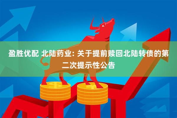 盈胜优配 北陆药业: 关于提前赎回北陆转债的第二次提示性公告