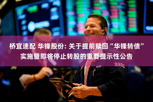 桥宜速配 华锋股份: 关于提前赎回“华锋转债”实施暨即将停止转股的重要提示性公告