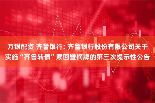 万银配资 齐鲁银行: 齐鲁银行股份有限公司关于实施“齐鲁转债”赎回暨摘牌的第三次提示性公告