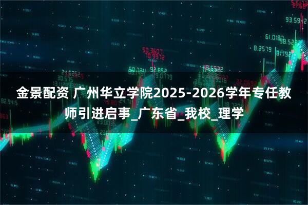 金景配资 广州华立学院2025-2026学年专任教师引进启事_广东省_我校_理学