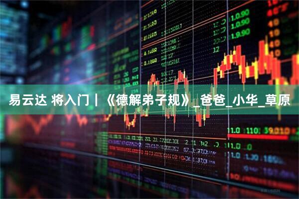易云达 将入门｜《德解弟子规》_爸爸_小华_草原