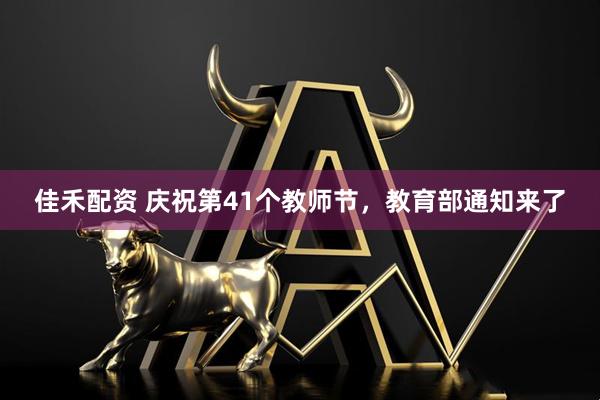 佳禾配资 庆祝第41个教师节，教育部通知来了