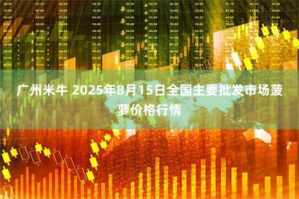 广州米牛 2025年8月15日全国主要批发市场菠萝价格行情