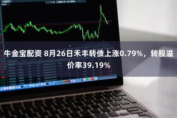 牛金宝配资 8月26日禾丰转债上涨0.79%，转股溢价率39.19%