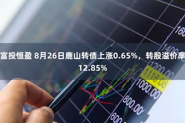 富投恒盈 8月26日鹿山转债上涨0.65%，转股溢价率12.85%