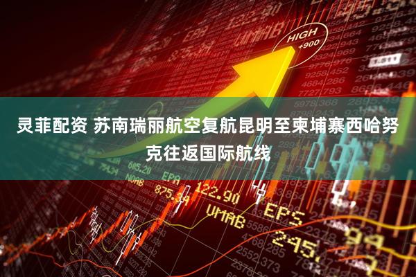 灵菲配资 苏南瑞丽航空复航昆明至柬埔寨西哈努克往返国际航线
