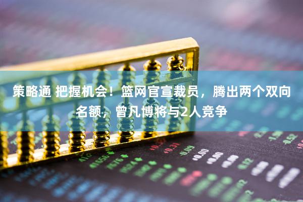 策略通 把握机会！篮网官宣裁员，腾出两个双向名额，曾凡博将与2人竞争