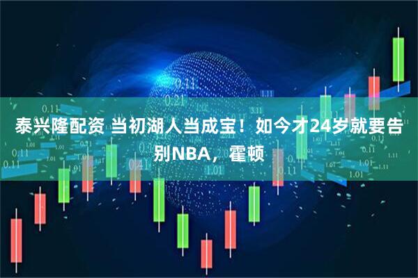 泰兴隆配资 当初湖人当成宝！如今才24岁就要告别NBA，霍顿