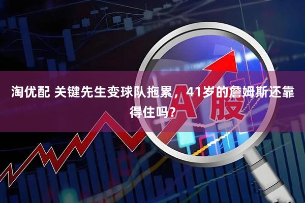 淘优配 关键先生变球队拖累，41岁的詹姆斯还靠得住吗？
