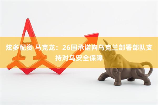 炫多配资 马克龙：26国承诺向乌克兰部署部队支持对乌安全保障