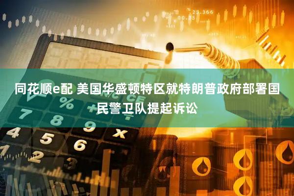 同花顺e配 美国华盛顿特区就特朗普政府部署国民警卫队提起诉讼