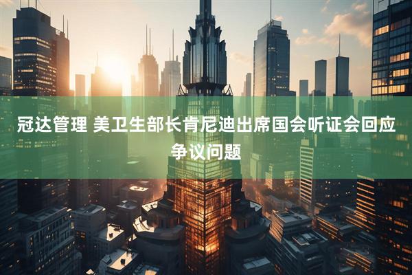 冠达管理 美卫生部长肯尼迪出席国会听证会回应争议问题