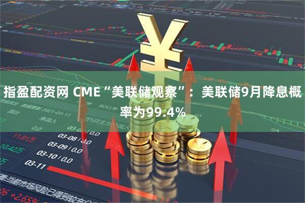 指盈配资网 CME“美联储观察”：美联储9月降息概率为99.4%