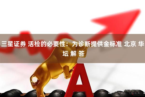 三星证券 活检的必要性：为诊断提供金标准 北京 华 坛 解 答