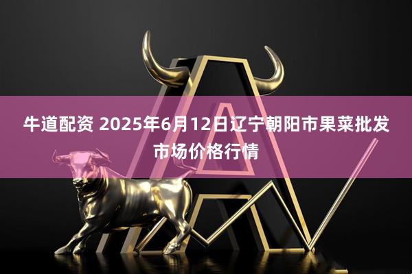 牛道配资 2025年6月12日辽宁朝阳市果菜批发市场价格行情