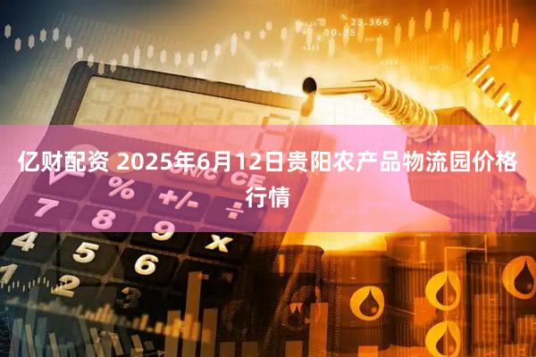 亿财配资 2025年6月12日贵阳农产品物流园价格行情