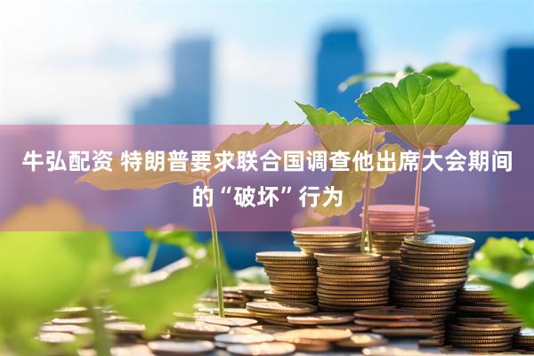 牛弘配资 特朗普要求联合国调查他出席大会期间的“破坏”行为