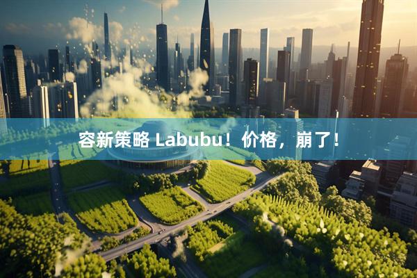 容新策略 Labubu！价格，崩了！